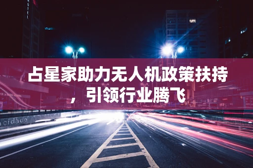 占星家助力无人机政策扶持，引领行业腾飞