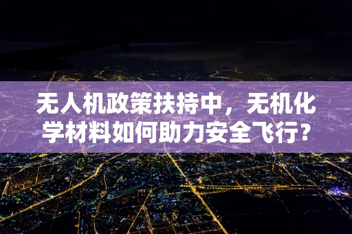 无人机政策扶持中，无机化学材料如何助力安全飞行？