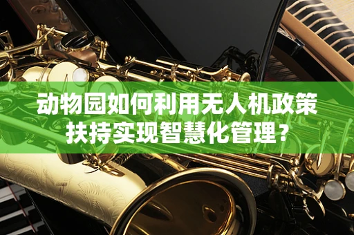 动物园如何利用无人机政策扶持实现智慧化管理？