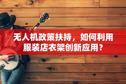 无人机政策扶持，如何利用服装店衣架创新应用？
