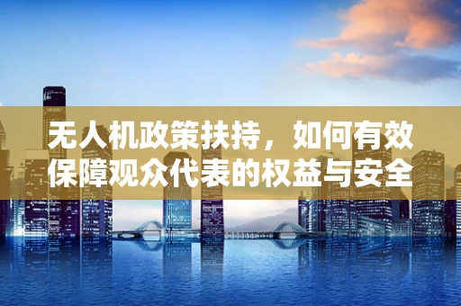 无人机政策扶持，如何有效保障观众代表的权益与安全？