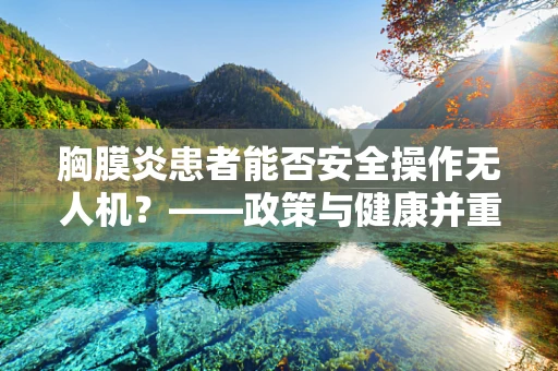 胸膜炎患者能否安全操作无人机？——政策与健康并重的考量