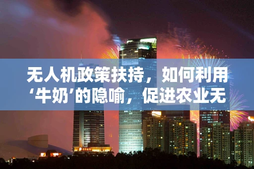 无人机政策扶持，如何利用‘牛奶’的隐喻，促进农业无人机普及？