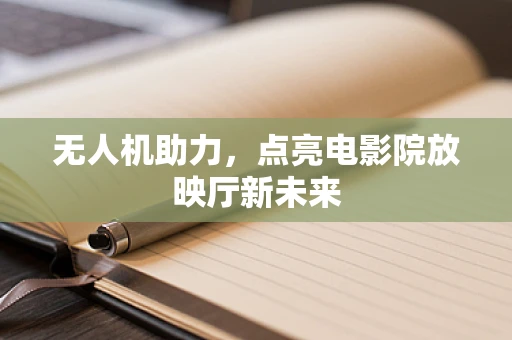 无人机助力，点亮电影院放映厅新未来