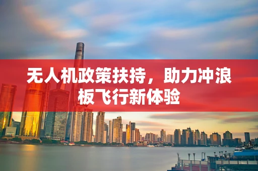 无人机政策扶持，助力冲浪板飞行新体验