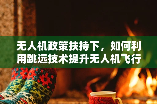 无人机政策扶持下，如何利用跳远技术提升无人机飞行安全？