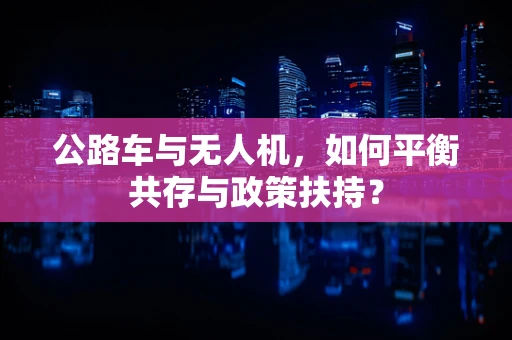 公路车与无人机，如何平衡共存与政策扶持？