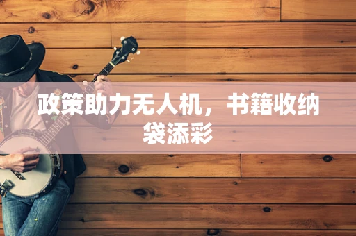 政策助力无人机，书籍收纳袋添彩