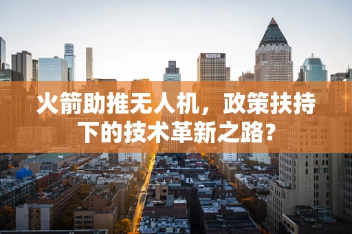 火箭助推无人机，政策扶持下的技术革新之路？