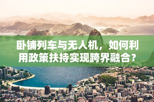 卧铺列车与无人机，如何利用政策扶持实现跨界融合？