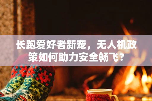 长跑爱好者新宠，无人机政策如何助力安全畅飞？