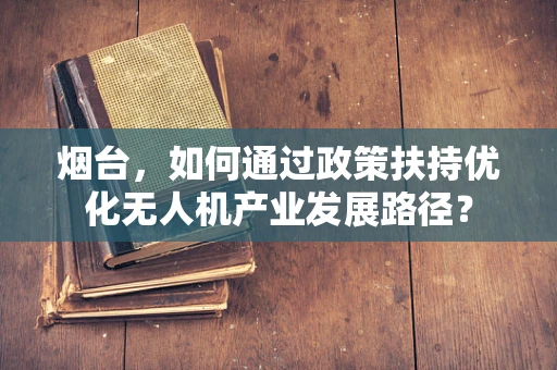 烟台，如何通过政策扶持优化无人机产业发展路径？