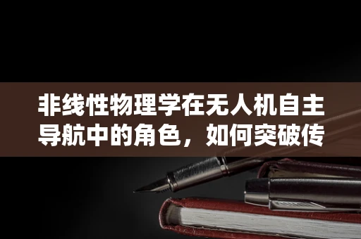 非线性物理学在无人机自主导航中的角色，如何突破传统限制？