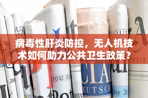 病毒性肝炎防控，无人机技术如何助力公共卫生政策？