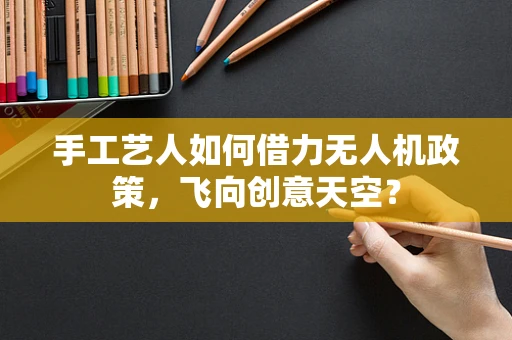 手工艺人如何借力无人机政策，飞向创意天空？