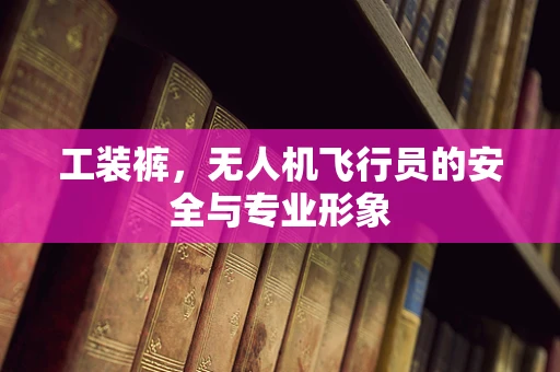 工装裤，无人机飞行员的安全与专业形象