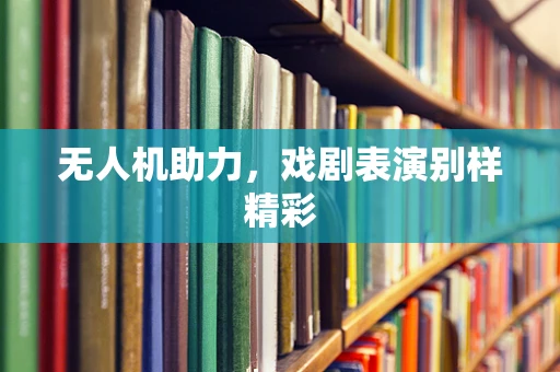 无人机助力，戏剧表演别样精彩