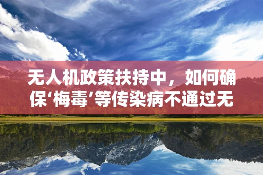 无人机政策扶持中，如何确保‘梅毒’等传染病不通过无人机传播？