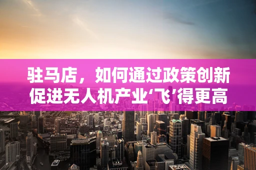 驻马店，如何通过政策创新促进无人机产业‘飞’得更高？