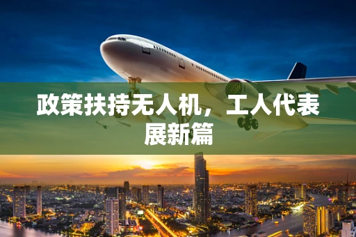 政策扶持无人机，工人代表展新篇