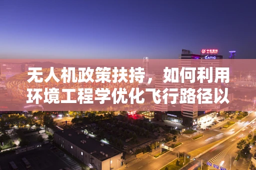 无人机政策扶持，如何利用环境工程学优化飞行路径以减少环境影响？