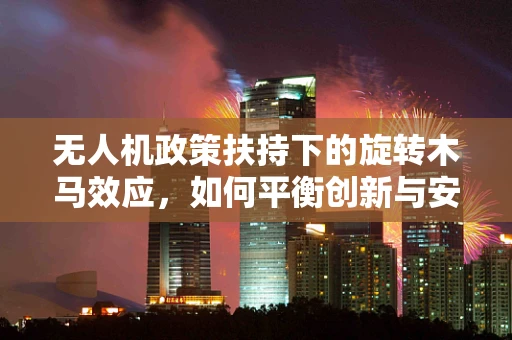 无人机政策扶持下的旋转木马效应，如何平衡创新与安全？