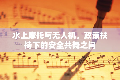 水上摩托与无人机，政策扶持下的安全共舞之问
