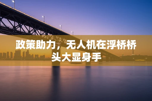 政策助力，无人机在浮桥桥头大显身手