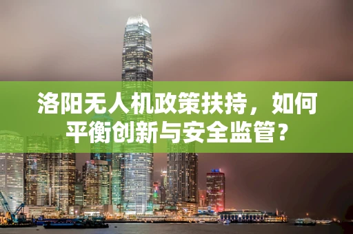 洛阳无人机政策扶持，如何平衡创新与安全监管？