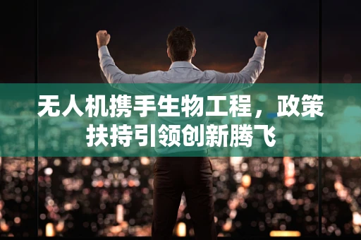 无人机携手生物工程，政策扶持引领创新腾飞
