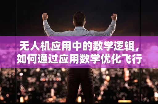 无人机应用中的数学逻辑，如何通过应用数学优化飞行路径？