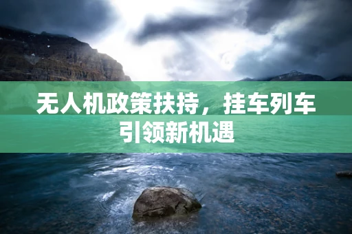 无人机政策扶持，挂车列车引领新机遇