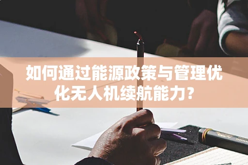 如何通过能源政策与管理优化无人机续航能力？