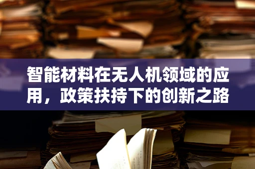 智能材料在无人机领域的应用，政策扶持下的创新之路？