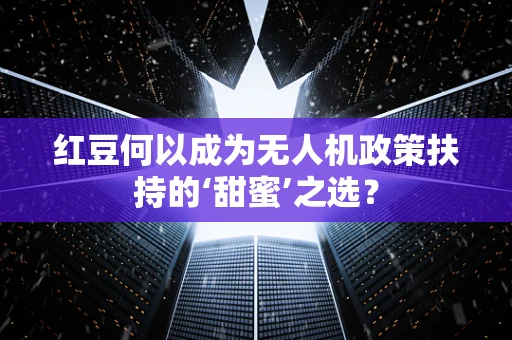 红豆何以成为无人机政策扶持的‘甜蜜’之选？