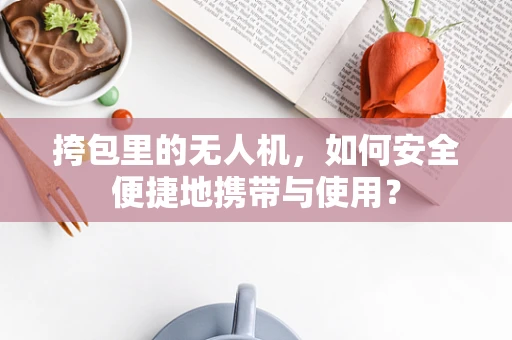 挎包里的无人机，如何安全便捷地携带与使用？