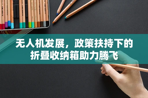 无人机发展，政策扶持下的折叠收纳箱助力腾飞