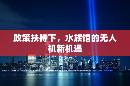 政策扶持下，水族馆的无人机新机遇