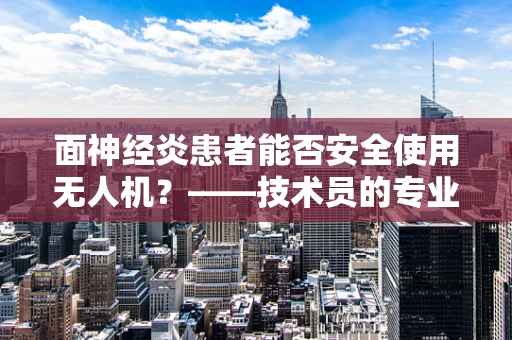 面神经炎患者能否安全使用无人机？——技术员的专业视角