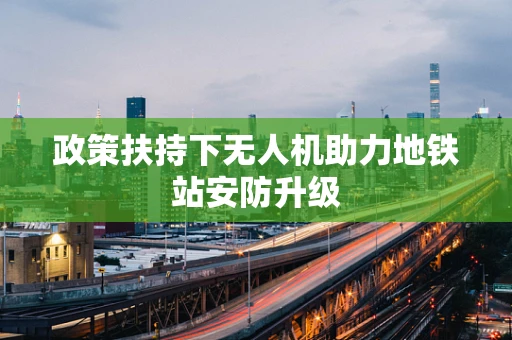 政策扶持下无人机助力地铁站安防升级
