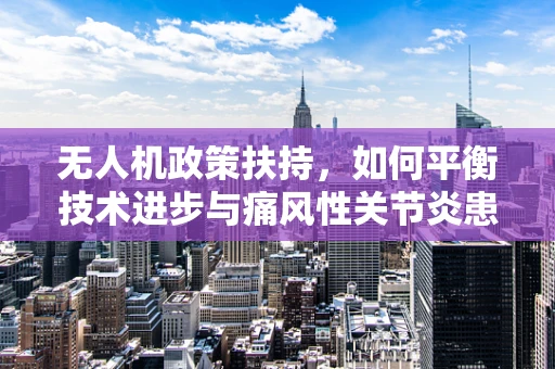 无人机政策扶持，如何平衡技术进步与痛风性关节炎患者的安全？