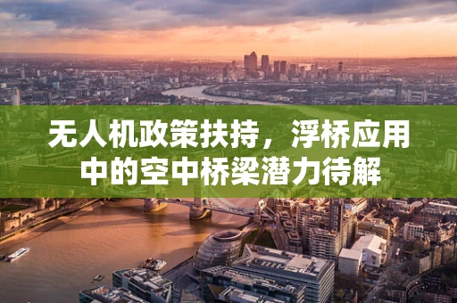无人机政策扶持，浮桥应用中的空中桥梁潜力待解