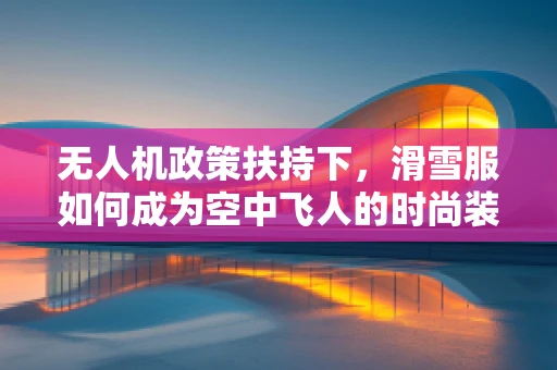 无人机政策扶持下，滑雪服如何成为空中飞人的时尚装备？