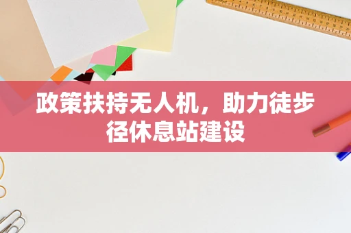 政策扶持无人机，助力徒步径休息站建设