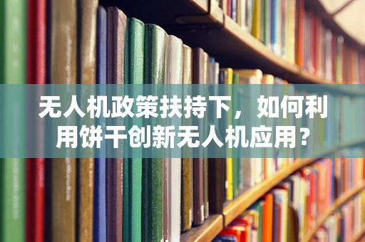 无人机政策扶持下，如何利用饼干创新无人机应用？