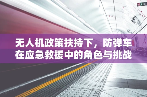 无人机政策扶持下，防弹车在应急救援中的角色与挑战