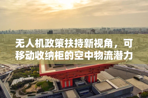 无人机政策扶持新视角，可移动收纳柜的空中物流潜力与挑战