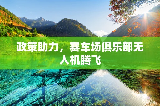 政策助力，赛车场俱乐部无人机腾飞