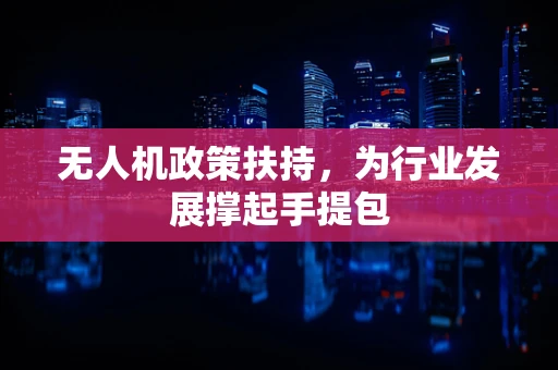 无人机政策扶持，为行业发展撑起手提包