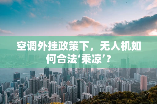 空调外挂政策下，无人机如何合法‘乘凉’？